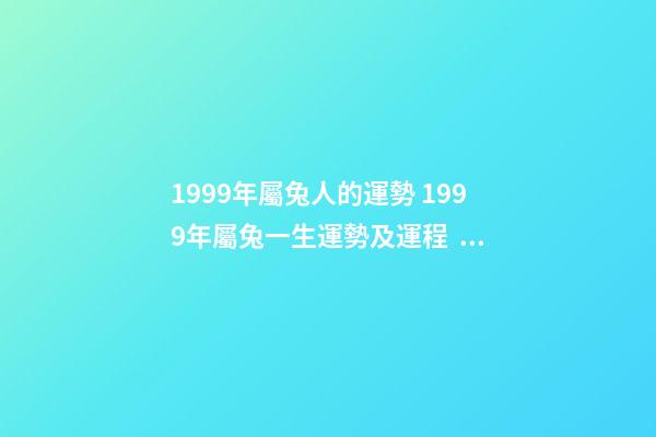 1999年屬兔人的運勢 1999年屬兔一生運勢及運程，十二生肖婚姻配對大全